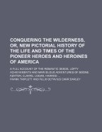 Conquering the Wilderness, or New Pictorial History of the Life and Times of the Pioneer Heroes and Heroines of America: A Full Account of the Romantic Deeds, Lofty Achievements, and Marvelous Adventures of Boone, Kenton, Clarke, Logan (Classic Reprint)