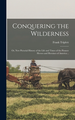 Conquering the Wilderness; or, New Pictorial History of the Life and Times of the Pioneer Heroes and Heroines of America .. - Triplett, Frank