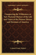 Conquering the Wilderness or New Pictorial History of the Life and Times of the Pioneer Heroes and Heroines of America