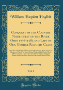 Conquest of the Country Northwest of the River Ohio 1778-1783 and Life of Gen. George Rodgers Clark, Vol. 1: Over One Hundred and Twenty-Five Illustrations, with Numerous Sketches of Men Who Served Under Clark and Full List of Those Alloted Lands in Clark