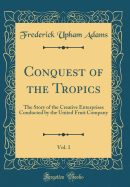 Conquest of the Tropics, Vol. 1: The Story of the Creative Enterprises Conducted by the United Fruit Company (Classic Reprint)