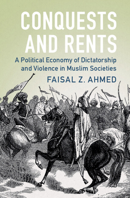 Conquests and Rents: A Political Economy of Dictatorship and Violence in Muslim Societies - Ahmed, Faisal Z