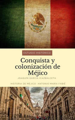 Conquista y colonizaci?n de M?jico: estudio hist?rico: Historia de M?jico - Fabi?, Antonio Mar?a, and Icazbalceta, Joaqu?n Garc?a