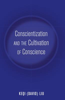 Conscientization and the Cultivation of Conscience - McLaren, Peter (Series edited by), and Peters, Michael Adrian (Series edited by), and Liu, Keqi (David)