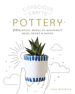 Conscious Crafts: Pottery: 20 Mindful Makes to Reconnect Head, Heart & Hands