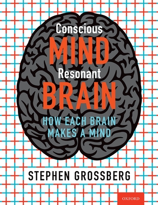 Conscious Mind, Resonant Brain: How Each Brain Makes a Mind - Grossberg, Stephen