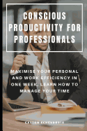 Conscious Productivity for Professionals: Maximise Your Personal and Work Efficiency in One Week, Learn How to Manage Your Time