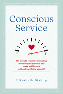 Conscious Service: Ten Ways to Reclaim Your Calling, Move Beyond Burnout, and Make a Difference Without Sacrificing Yourself