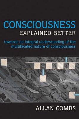 Consciousness Explained Better: Towards an Integral Understanding of the Multifaceted Nature of Consciousness - Combs, Allan