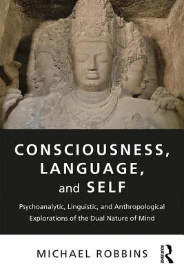 Consciousness, Language, and Self: Psychoanalytic, Linguistic, and Anthropological Explorations of the Dual Nature of Mind - Robbins, Michael
