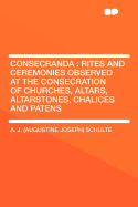 Consecranda: Rites and Ceremonies Observed at the Consecration of Churches, Altars, Altarstones, Chalices and Patens