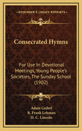 Consecrated Hymns: For Use in Devotional Meetings, Young People's Societies, the Sunday School