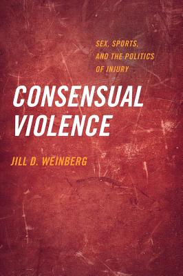 Consensual Violence: Sex, Sports, and the Politics of Injury - Weinberg, Jill D, PH.D, Jd
