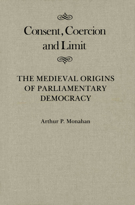 Consent, Coercion, and Limit: The Medieval Origins of Parliamentary Democracy Volume 10 - Monahan, Arthur P