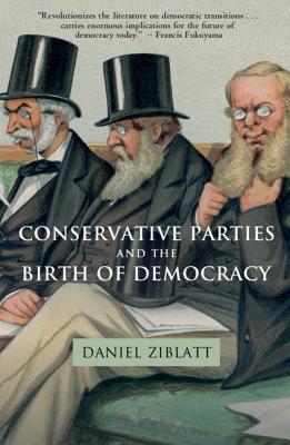 Conservative Parties and the Birth of Democracy - Ziblatt, Daniel