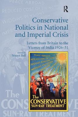 Conservative Politics in National and Imperial Crisis: Letters from Britain to the Viceroy of India 1926-31 - Ball, Stuart