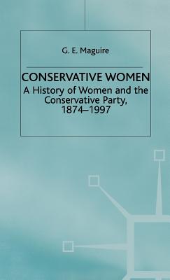 Conservative Women: A History of Women and the Conservative Party, 1874-1997 - Maguire, G.