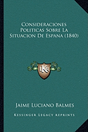 Consideraciones Politicas Sobre La Situacion de Espana (1840) - Balmes, Jaime Luciano