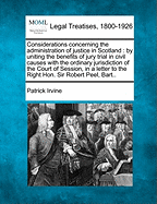 Considerations Concerning the Administration of Justice in Scotland: By Uniting the Benefits of Jury Trial in Civil Causes with the Ordinary Jurisdiction of the Court of Session, in a Letter to the Right Hon. Sir Robert Peel, Bart..