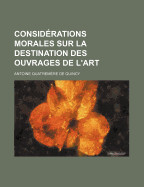 Considerations Morales Sur La Destination Des Ouvrages de L'Art...