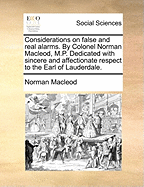 Considerations on False and Real Alarms. by Colonel Norman MacLeod, M.P. Dedicated with Sincere and Affectionate Respect to the Earl of Lauderdale.