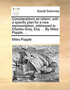 Considerations on Reform: With a Specific Plan for a New Representation, Addressed to Charles Grey, Esq., Member of Parliament for Northumberland (Classic Reprint)