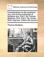 Considerations on the Medicinal Use, and on the Production of Factitious Airs. Part I. by Thomas Beddoes, M.D. Part II. by James Watt, Engineer. Edition the Second