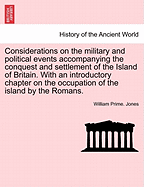 Considerations on the Military and Political Events Accompanying the Conquest and Settlement of the Island of Britain. with an Introductory Chapter on the Occupation of the Island by the Romans.