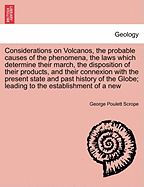 Considerations on Volcanos, the probable causes of the phenomena, the laws which determine their march, the disposition of their products, and their connexion with the present state and past history of the Globe; leading to the establishment of a new