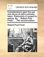 Considerations Upon the Use and Abuse of Oaths Judicially Taken. Particularly in Respect to Perjury. by ... Robert Pool Finch, ... the Second Edition.