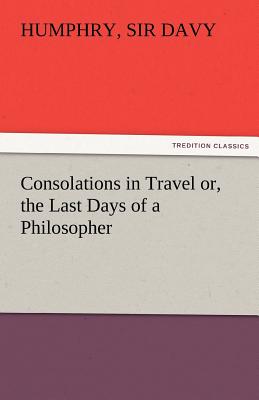 Consolations in Travel Or, the Last Days of a Philosopher - Davy, Humphry, Sir