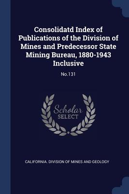 Consolidatd Index of Publications of the Division of Mines and Predecessor State Mining Bureau, 1880-1943 Inclusive: No.131 - California Division of Mines and Geolog (Creator)