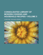 Consolidated Library of Modern Cooking and Household Recipes; Volume 5