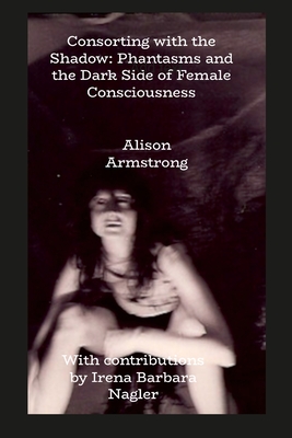 Consorting with the Shadow: Phantasms and the Dark Side of Female Consciousness - Armstrong, Alison