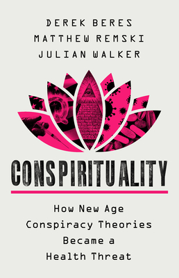Conspirituality: How New Age Conspiracy Theories Became a Health Threat - Beres, Derek, and Remski, Matthew, and Walker, Julian