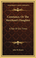Constance, or the Merchant's Daughter: A Tale of Our Times