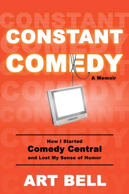 Constant Comedy: How I Started Comedy Central and Lost My Sense of Humor - Bell, Art