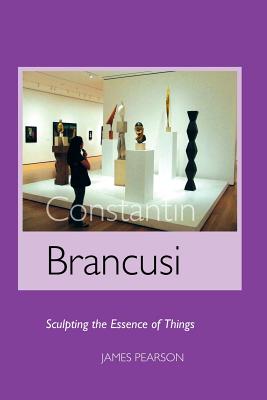 Constantin Brancusi: Sculpting the Essence of Things - Pearson, James