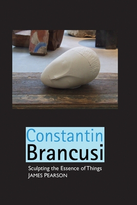 Constantin Brancusi: Sculpting the Essence of Things - Pearson, James