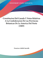 Constitucion del Canada y Notas Relativas a la Confederacion de Las Provincias Britanicas de La America del Norte (1869)