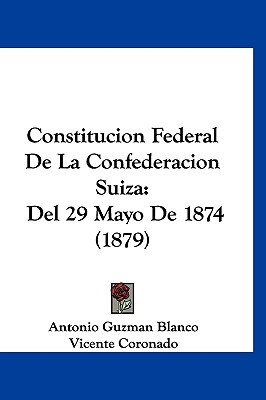 Constitucion Federal de La Confederacion Suiza: del 29 Mayo de 1874 (1879) - Blanco, Antonio Guzman, and Coronado, Vicente (Translated by)