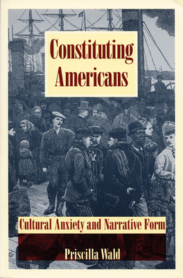 Constituting Americans: Cultural Anxiety and Narrative Form - Wald, Priscilla