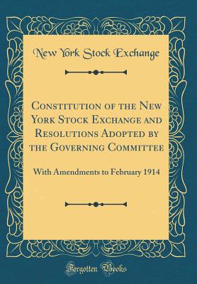 Constitution of the New York Stock Exchange and Resolutions Adopted by the Governing Committee: With Amendments to February 1914 (Classic Reprint) - Exchange, New York Stock