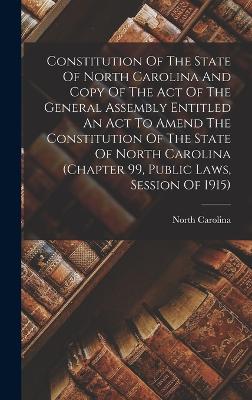 Constitution Of The State Of North Carolina And Copy Of The Act Of The General Assembly Entitled An Act To Amend The Constitution Of The State Of North Carolina (chapter 99, Public Laws, Session Of 1915) - Carolina, North