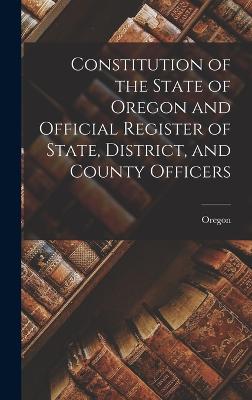 Constitution of the State of Oregon and Official Register of State, District, and County Officers - Oregon