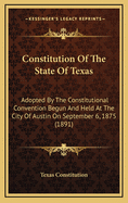 Constitution of the State of Texas: Adopted by the Constitutional Convention Begun and Held at the City of Austin on September 6, 1875 (1891)