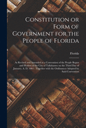 Constitution or Form of Government for the People of Florida: as Revised and Amended at a Convention of the People Begun and Holden at the City of Tallahassee on the Third Day of January, A. D. 1861: Together With the Ordinances Adopted by Said...