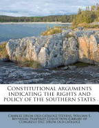 Constitutional Arguments Indicating the Rights and Policy of the Southern States (Classic Reprint)