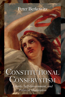Constitutional Conservatism: Liberty, Self-Government, and Political Moderation - Berkowitz, Peter