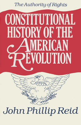 Constitutional History of the American Revolution: The Authority of Rights - Reid, John Phillip